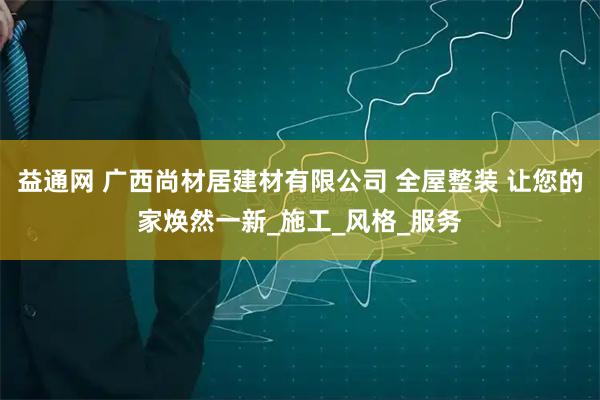 益通网 广西尚材居建材有限公司 全屋整装 让您的家焕然一新_施工_风格_服务