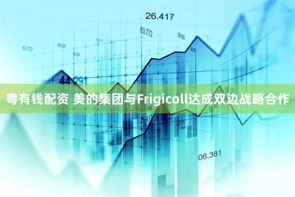 粤有钱配资 美的集团与Frigicoll达成双边战略合作