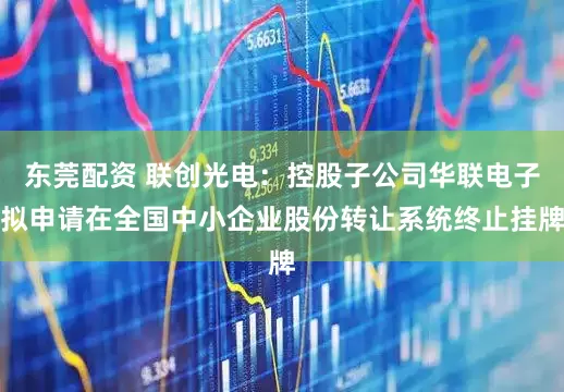 东莞配资 联创光电：控股子公司华联电子拟申请在全国中小企业股份转让系统终止挂牌