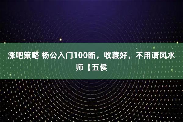 涨吧策略 杨公入门100断,收藏好,不用请风水师【五侯