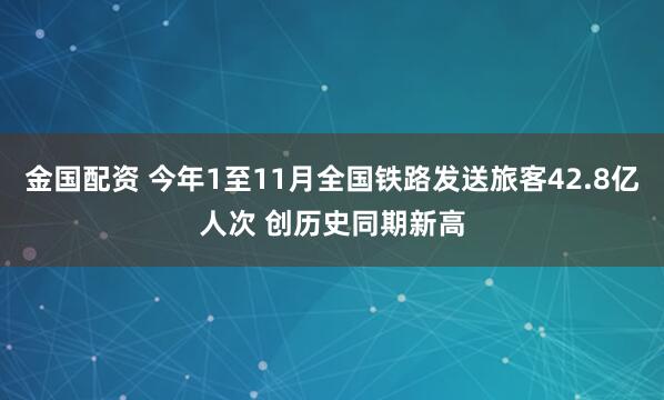 金国配资 今年1至11月全国铁路发送旅客42.8亿人次 创历史同期新高