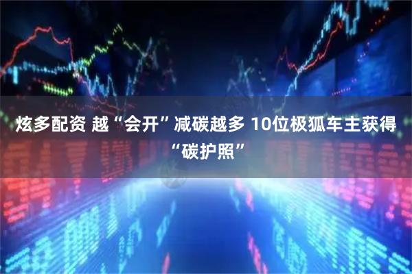 炫多配资 越“会开”减碳越多 10位极狐车主获得“碳护照”