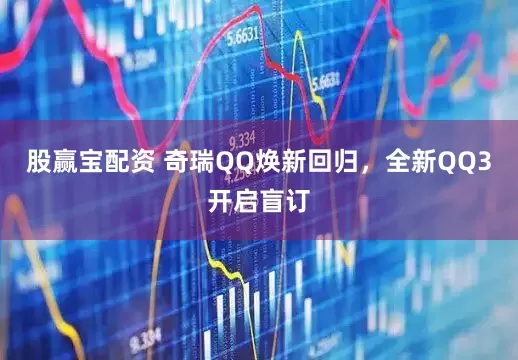 股赢宝配资 奇瑞QQ焕新回归，全新QQ3开启盲订